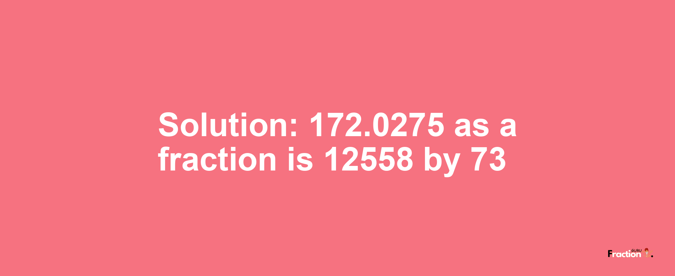 Solution:172.0275 as a fraction is 12558/73